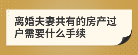 离婚夫妻共有的房产过户需要什么手续