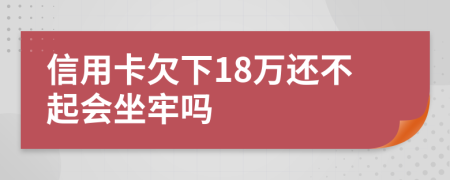 信用卡欠下18万还不起会坐牢吗