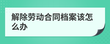 解除劳动合同档案该怎么办