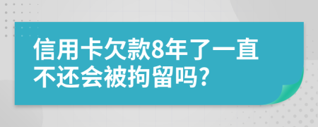 信用卡欠款8年了一直不还会被拘留吗?