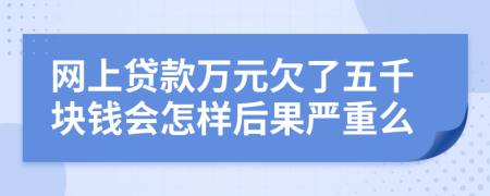 网上贷款万元欠了五千块钱会怎样后果严重么