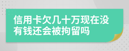 信用卡欠几十万现在没有钱还会被拘留吗