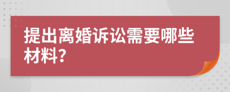 提出离婚诉讼需要哪些材料？