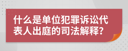 什么是单位犯罪诉讼代表人出庭的司法解释？