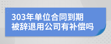 303年单位合同到期被辞退用公司有补偿吗