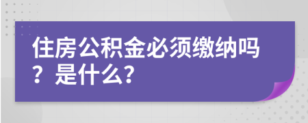 住房公积金必须缴纳吗？是什么？