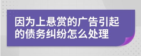 因为上悬赏的广告引起的债务纠纷怎么处理
