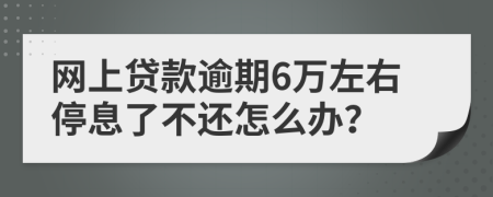 网上贷款逾期6万左右停息了不还怎么办？