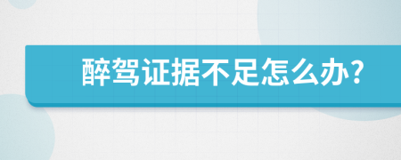 醉驾证据不足怎么办?