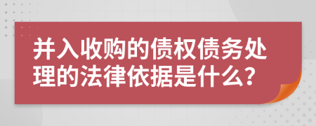 并入收购的债权债务处理的法律依据是什么？