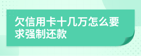 欠信用卡十几万怎么要求强制还款