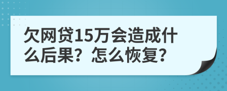 欠网贷15万会造成什么后果？怎么恢复？