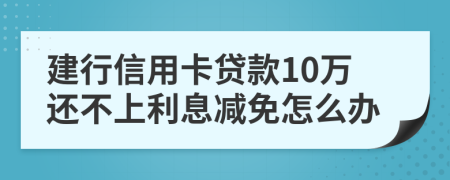 建行信用卡贷款10万还不上利息减免怎么办