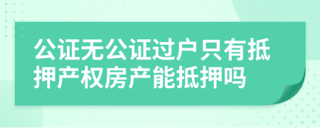 公证无公证过户只有抵押产权房产能抵押吗