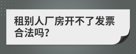租别人厂房开不了发票合法吗？