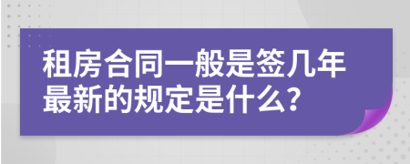 租房合同一般是签几年最新的规定是什么？