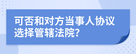 可否和对方当事人协议选择管辖法院？