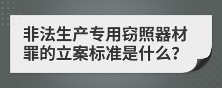 非法生产专用窃照器材罪的立案标准是什么？