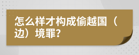 怎么样才构成偷越国（边）境罪？