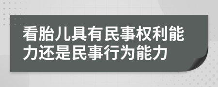 看胎儿具有民事权利能力还是民事行为能力