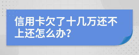 信用卡欠了十几万还不上还怎么办？