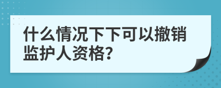 什么情况下下可以撤销监护人资格？