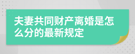 夫妻共同财产离婚是怎么分的最新规定