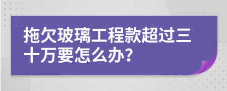 拖欠玻璃工程款超过三十万要怎么办？