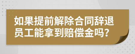 如果提前解除合同辞退员工能拿到赔偿金吗？