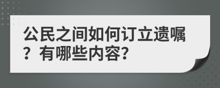 公民之间如何订立遗嘱？有哪些内容？