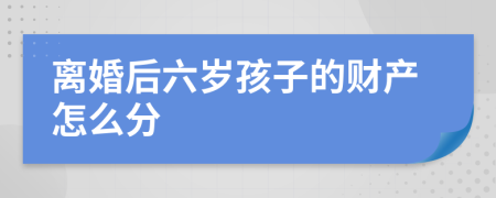 离婚后六岁孩子的财产怎么分