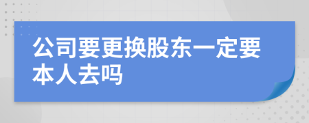 公司要更换股东一定要本人去吗