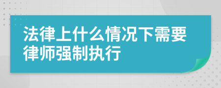 法律上什么情况下需要律师强制执行