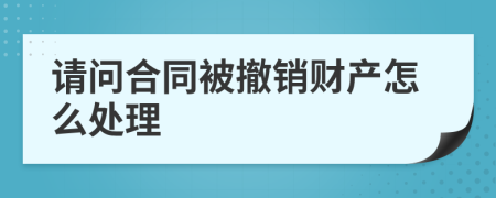 请问合同被撤销财产怎么处理