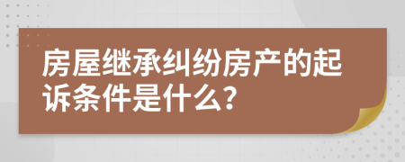 房屋继承纠纷房产的起诉条件是什么？