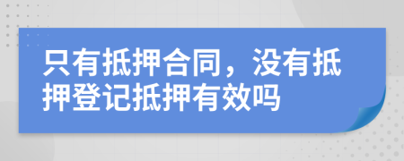 只有抵押合同，没有抵押登记抵押有效吗