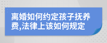 离婚如何约定孩子抚养费,法律上该如何规定