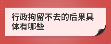 行政拘留不去的后果具体有哪些