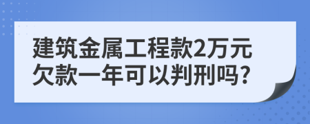 建筑金属工程款2万元欠款一年可以判刑吗?
