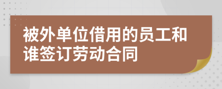 被外单位借用的员工和谁签订劳动合同