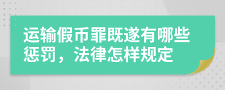 运输假币罪既遂有哪些惩罚，法律怎样规定