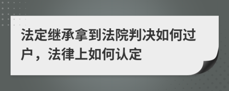 法定继承拿到法院判决如何过户，法律上如何认定