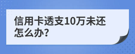 信用卡透支10万未还怎么办？