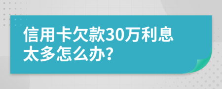 信用卡欠款30万利息太多怎么办？