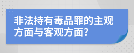 非法持有毒品罪的主观方面与客观方面?