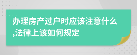 办理房产过户时应该注意什么,法律上该如何规定