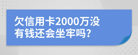 欠信用卡2000万没有钱还会坐牢吗？