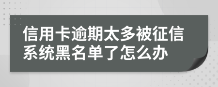 信用卡逾期太多被征信系统黑名单了怎么办