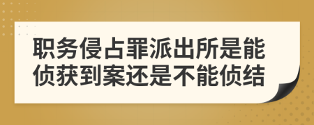 职务侵占罪派出所是能侦获到案还是不能侦结