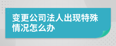 变更公司法人出现特殊情况怎么办